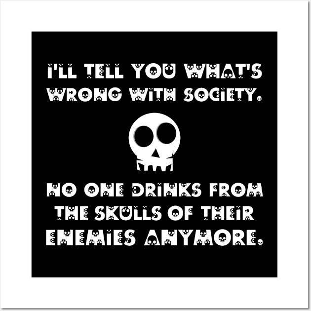 I'll Tell You What's Wrong With Society. No one Drinks From the Skulls  of Their Enemies Anymore Wall Art by CoolandCreative